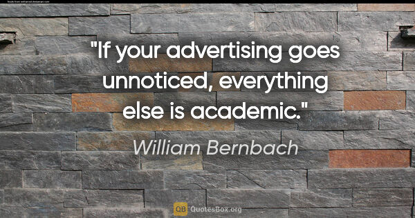 William Bernbach quote: "If your advertising goes unnoticed, everything else is academic."