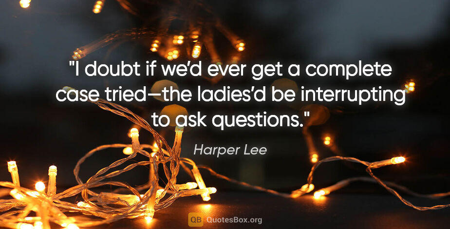 Harper Lee quote: "I doubt if we’d ever get a complete case tried—the ladies’d be..."