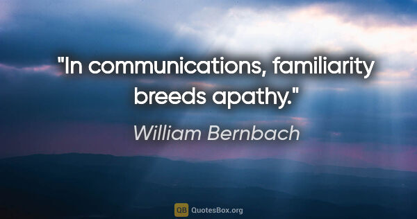 William Bernbach quote: "In communications, familiarity breeds apathy."