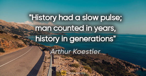 Arthur Koestler quote: "History had a slow pulse; man counted in years, history in..."