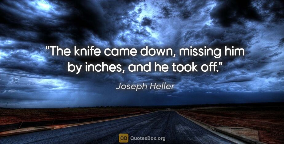 Joseph Heller quote: "The knife came down, missing him by inches, and he took off."