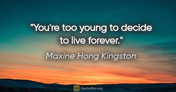 Maxine Hong Kingston quote: "You're too young to decide to live forever."