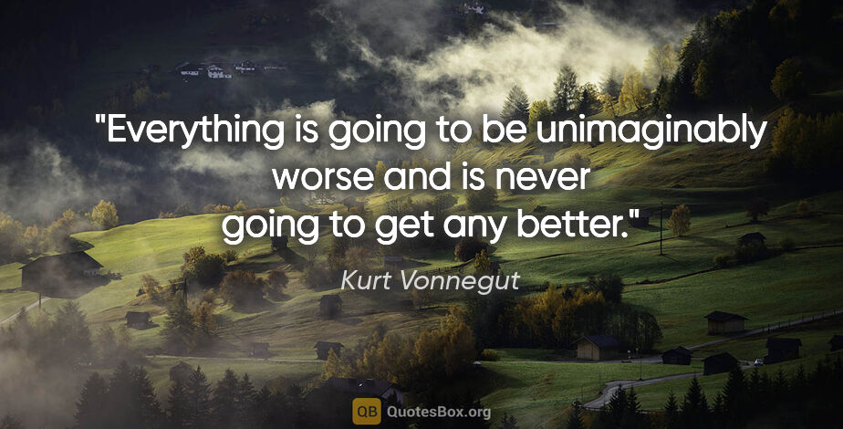 Kurt Vonnegut quote: "Everything is going to be unimaginably worse and is never..."