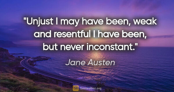 Jane Austen quote: "Unjust I may have been, weak and resentful I have been, but..."