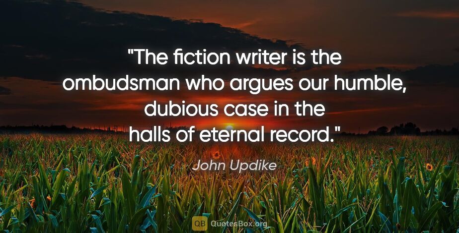 John Updike quote: "The fiction writer is the ombudsman who argues our humble,..."