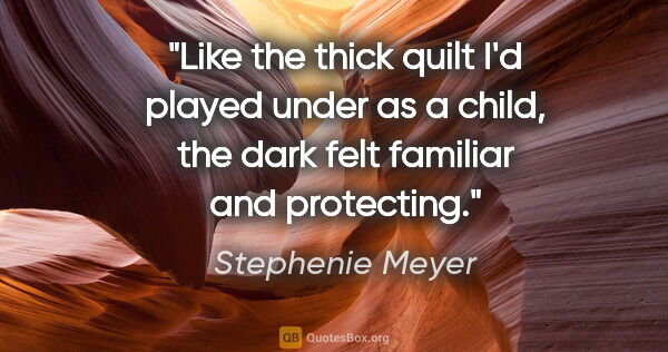 Stephenie Meyer quote: "Like the thick quilt I'd played under as a child, the dark..."