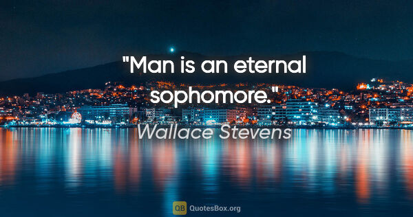 Wallace Stevens quote: "Man is an eternal sophomore."