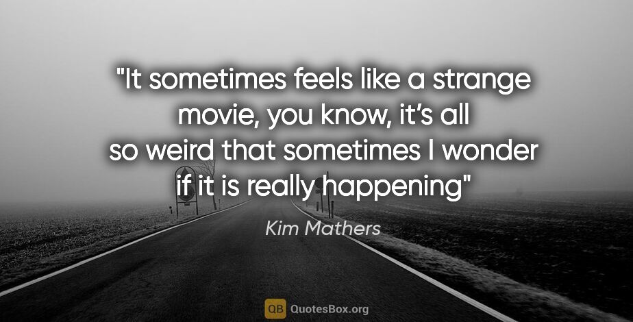 Kim Mathers quote: "It sometimes feels like a strange movie, you know, it’s all so..."