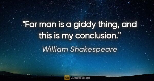 William Shakespeare quote: "For man is a giddy thing, and this is my conclusion."