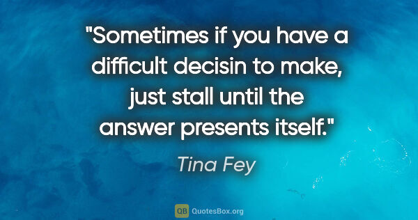 Tina Fey quote: "Sometimes if you have a difficult decisin to make, just stall..."