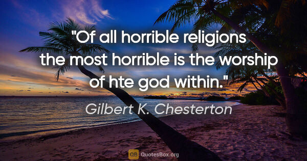 Gilbert K. Chesterton quote: "Of all horrible religions the most horrible is the worship of..."
