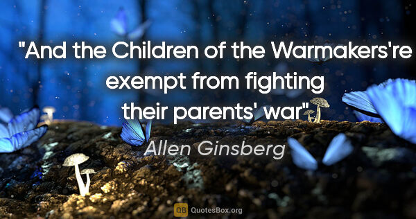 Allen Ginsberg quote: "And the Children of the Warmakers're exempt from fighting..."