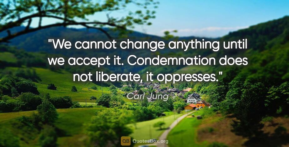 Carl Jung quote: "We cannot change anything until we accept it. Condemnation..."