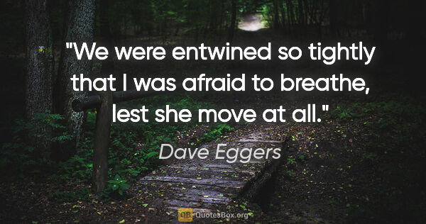 Dave Eggers quote: "We were entwined so tightly that I was afraid to breathe, lest..."