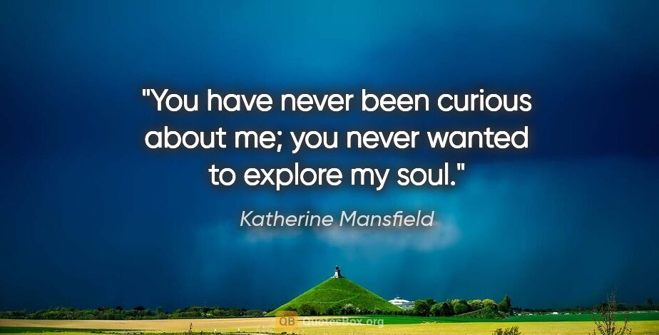 Katherine Mansfield quote: "You have never been curious about me; you never wanted to..."