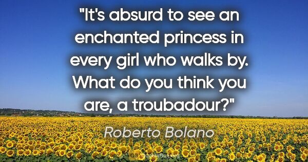 Roberto Bolano quote: "It's absurd to see an enchanted princess in every girl who..."