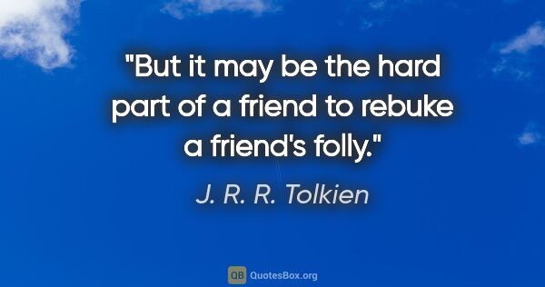 J. R. R. Tolkien quote: "But it may be the hard part of a friend to rebuke a friend's..."