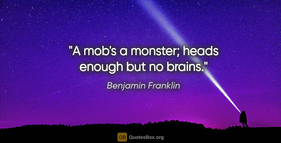 Benjamin Franklin quote: "A mob's a monster; heads enough but no brains."