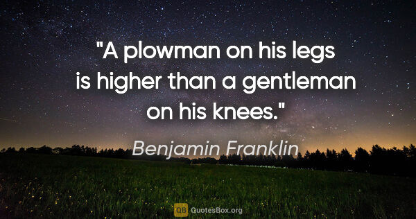 Benjamin Franklin quote: "A plowman on his legs is higher than a gentleman on his knees."