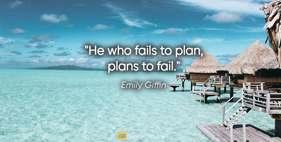 Emily Giffin quote: "He who fails to plan, plans to fail."