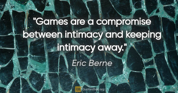 Eric Berne quote: "Games are a compromise between intimacy and keeping intimacy..."