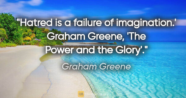 Graham Greene quote: "Hatred is a failure of imagination.' Graham Greene, 'The Power..."