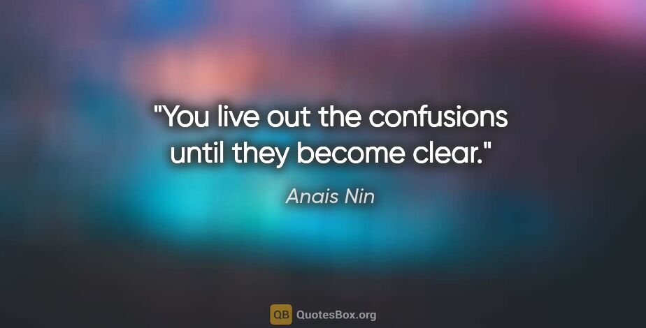 Anais Nin quote: "You live out the confusions until they become clear."