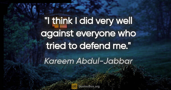 Kareem Abdul-Jabbar quote: "I think I did very well against everyone who tried to defend me."