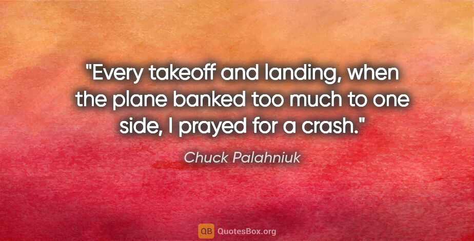 Chuck Palahniuk quote: "Every takeoff and landing, when the plane banked too much to..."