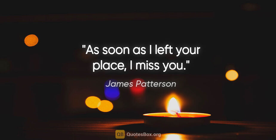 James Patterson quote: "As soon as I left your place, I miss you."