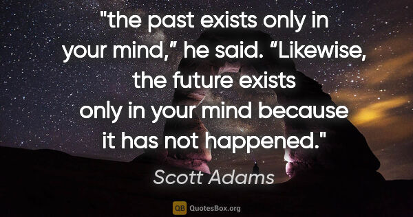 Scott Adams quote: "the past exists only in your
mind,” he said. “Likewise, the..."