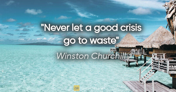 Winston Churchill quote: "Never let a good crisis go to waste"