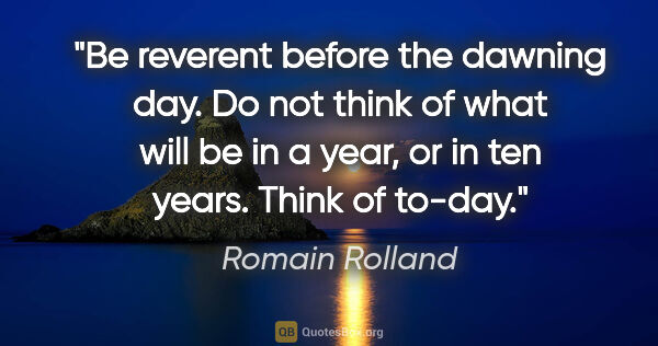 Romain Rolland quote: "Be reverent before the dawning day. Do not think of what will..."