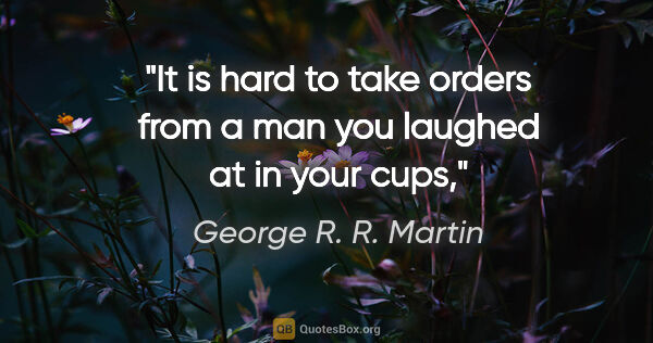 George R. R. Martin quote: "It is hard to take orders from a man you laughed at in your cups,"