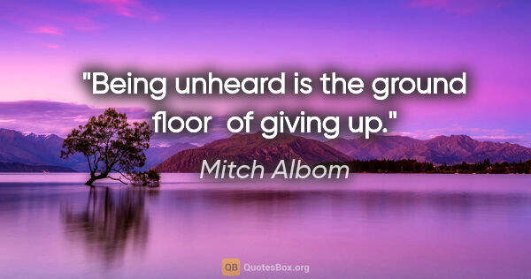 Mitch Albom quote: "Being unheard is the ground floor  of giving up."