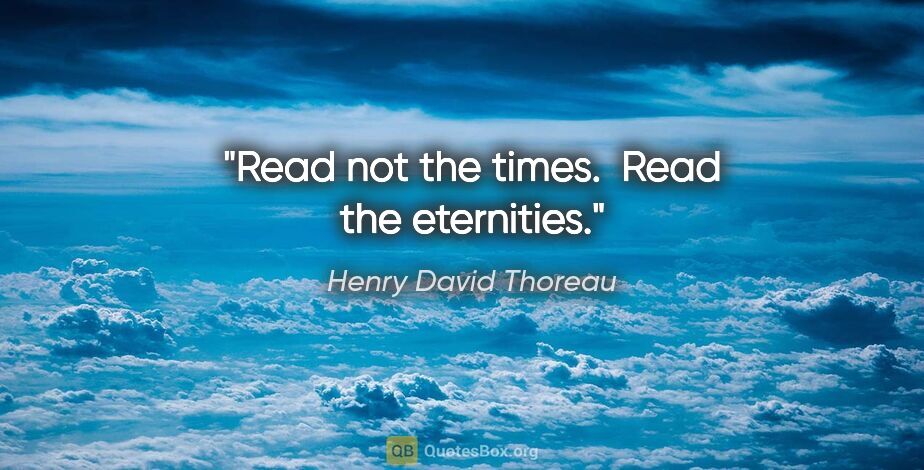 Henry David Thoreau quote: "Read not the times.  Read the eternities."