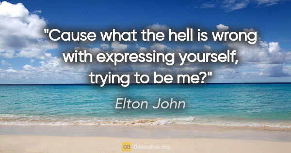 Elton John quote: "Cause what the hell is wrong with expressing yourself, trying..."