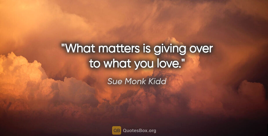 Sue Monk Kidd quote: "What matters is giving over to what you love."