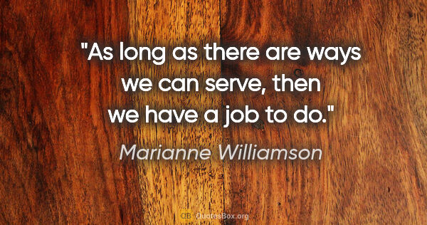 Marianne Williamson quote: "As long as there are ways we can serve, then we have a job to do."