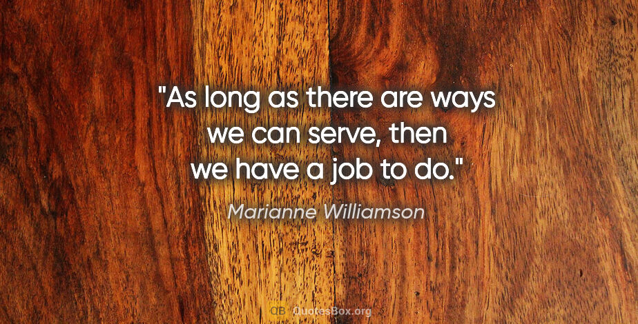 Marianne Williamson quote: "As long as there are ways we can serve, then we have a job to do."