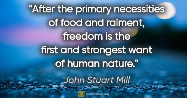 John Stuart Mill quote: "After the primary necessities of food and raiment, freedom is..."