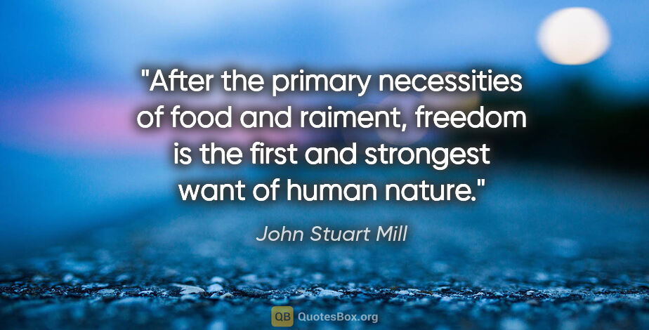 John Stuart Mill quote: "After the primary necessities of food and raiment, freedom is..."