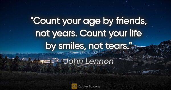 John Lennon quote: "Count your age by friends, not years. Count your life by..."