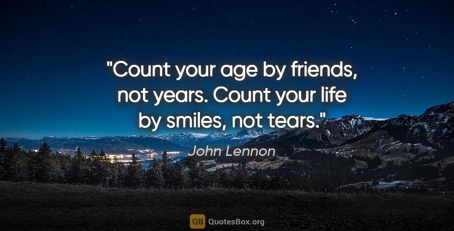 John Lennon quote: "Count your age by friends, not years. Count your life by..."