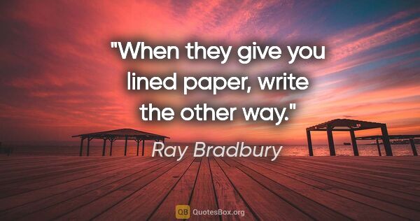 Ray Bradbury quote: "When they give you lined paper, write the other way."