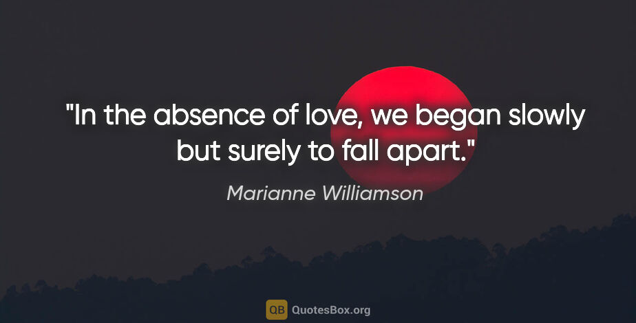 Marianne Williamson quote: "In the absence of love, we began slowly but surely to fall apart."