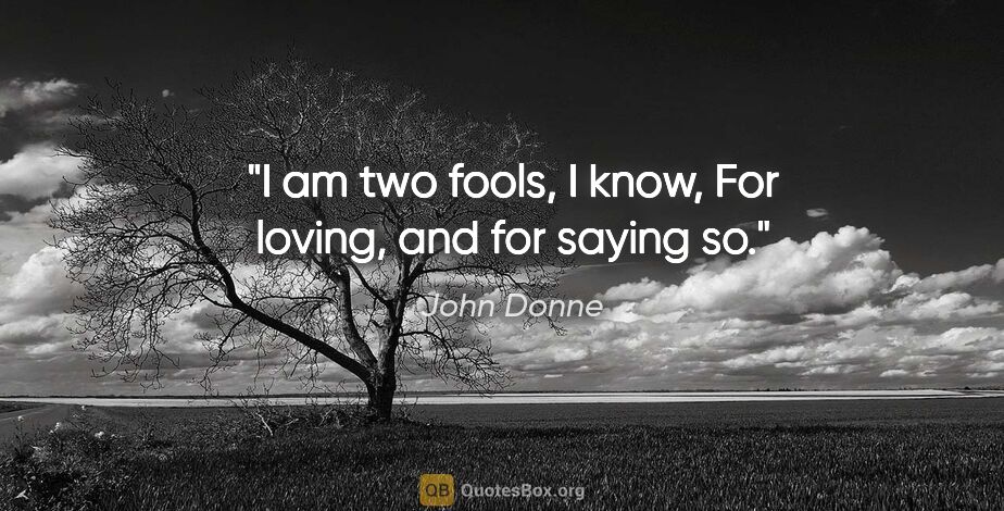 John Donne quote: "I am two fools, I know, For loving, and for saying so."