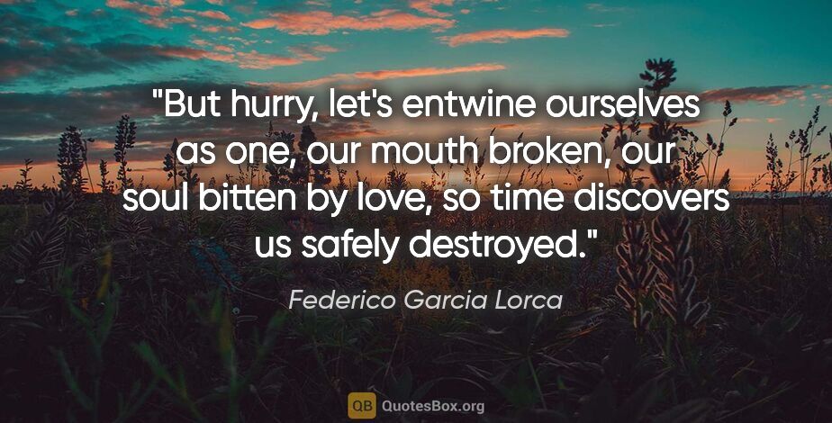 Federico Garcia Lorca quote: "But hurry, let's entwine ourselves as one, our mouth broken,..."