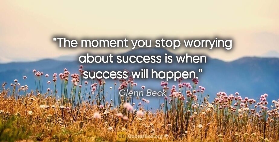 Glenn Beck quote: "The moment you stop worrying about success is when success..."