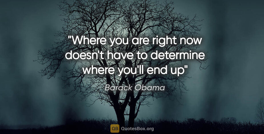 Barack Obama quote: "Where you are right now doesn't have to determine where you'll..."